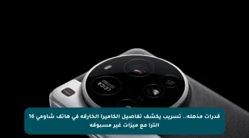 قدرات مذهلة.. تسريب يكشف تفاصيل الكاميرا الخارقة في هاتف شاومي 16 ألترا مع ميزات غير مسبوقة